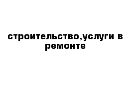 строительство,услуги в ремонте